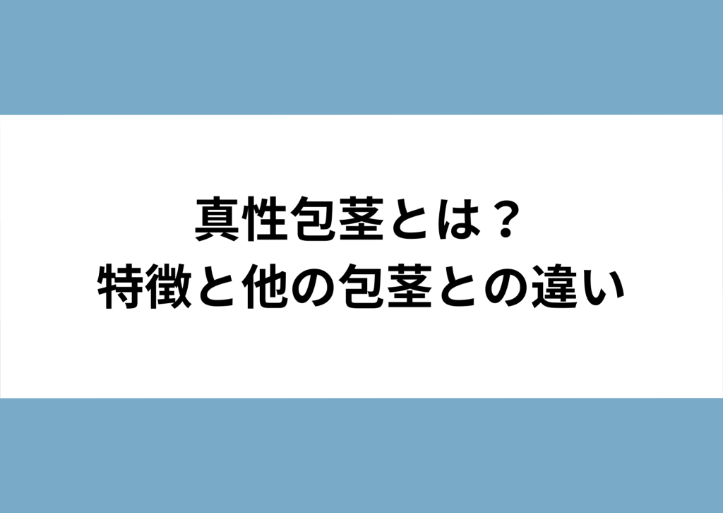 真性包茎とは?特徴と他の包茎との違い